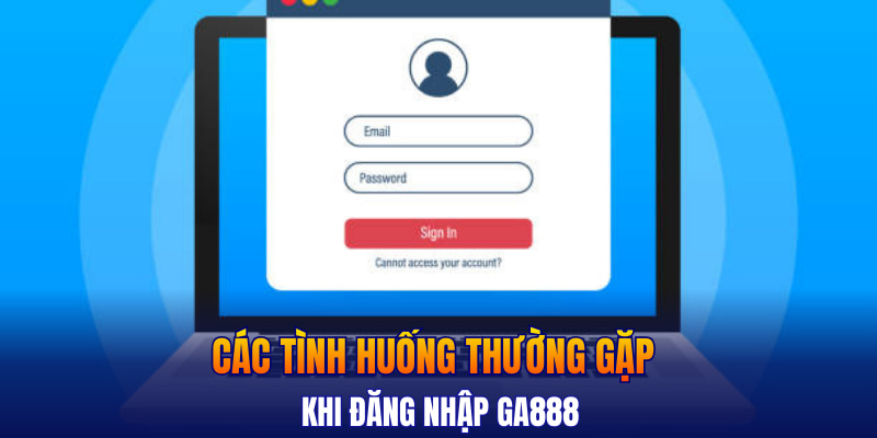 Các tình huống thường gặp khi đăng nhập GA888