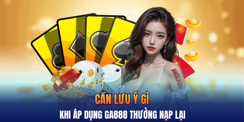 Cần lưu ý gì khi áp dụng GA888 thưởng nạp lại 