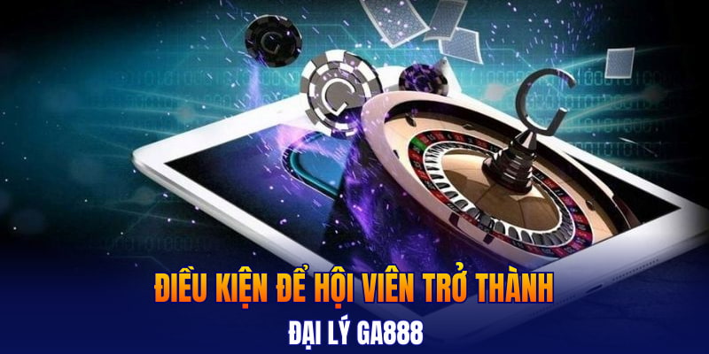 Điều kiện để hội viên trở thành đại lý GA888