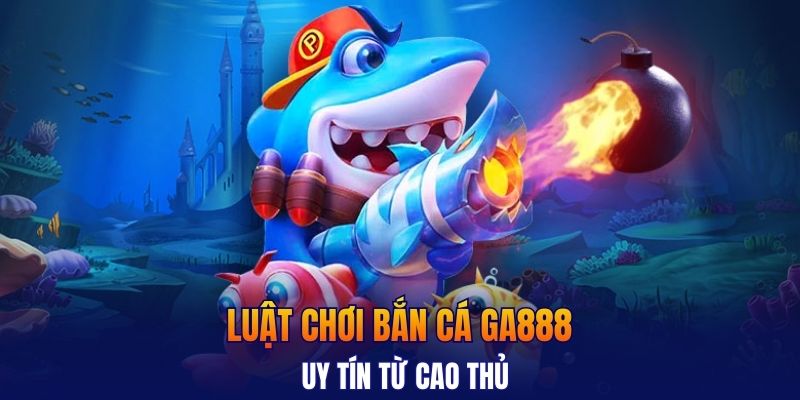 Luật chơi bắn cá GA888 uy tín từ cao thủ